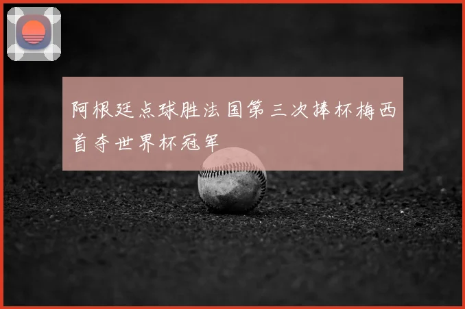 阿根廷点球胜法国第三次捧杯梅西首夺世界杯冠军