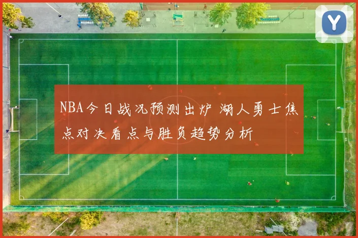 NBA今日战况预测出炉 湖人勇士焦点对决看点与胜负趋势分析