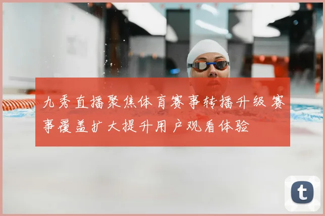 九秀直播聚焦体育赛事转播升级 赛事覆盖扩大提升用户观看体验