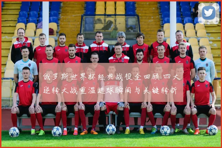 俄罗斯世界杯经典战役全回顾 四大逆转大战重温进球瞬间与关键转折