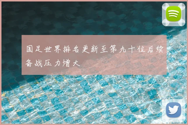 国足世界排名更新至第九十位后续备战压力增大