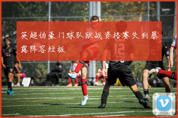 英超伪豪门球队欧战资格赛失利暴露阵容短板
