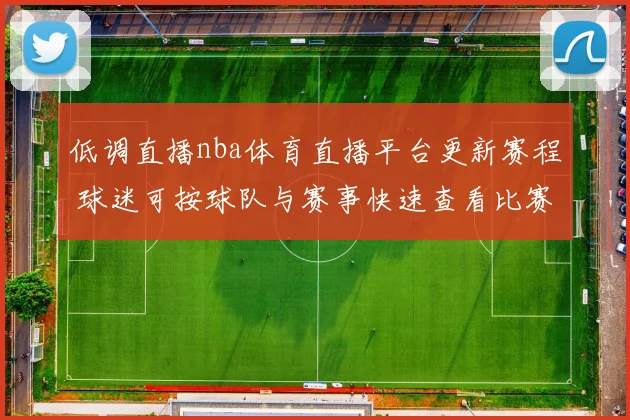 低调直播nba体育直播平台更新赛程 球迷可按球队与赛事快速查看比赛直播