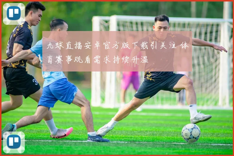 九球直播安卓官方版下载引关注 体育赛事观看需求持续升温