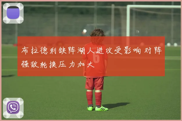 布拉德利缺阵湖人进攻受影响 对阵强敌轮换压力加大