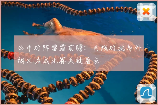 公牛对阵雷霆前瞻：内线对抗与外线火力成比赛关键看点